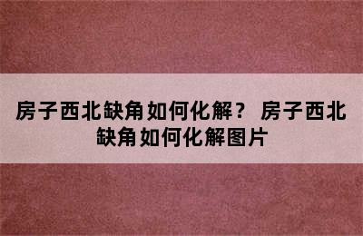 房子西北缺角如何化解？ 房子西北缺角如何化解图片